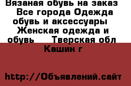 Вязаная обувь на заказ  - Все города Одежда, обувь и аксессуары » Женская одежда и обувь   . Тверская обл.,Кашин г.